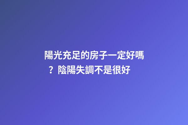 陽光充足的房子一定好嗎？陰陽失調不是很好